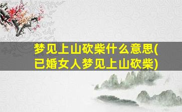 梦见上山砍柴什么意思(已婚女人梦见上山砍柴)