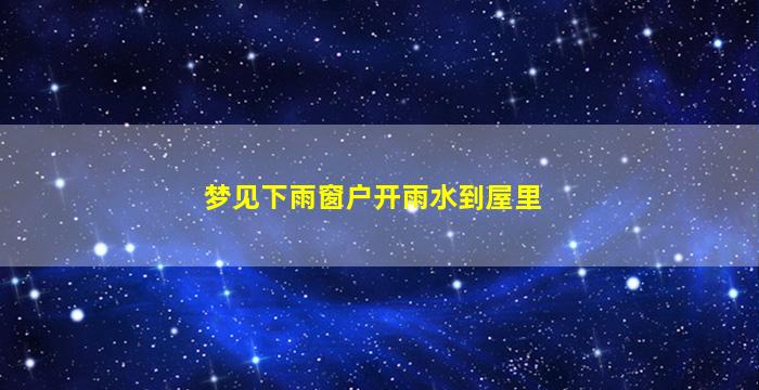 梦见下雨窗户开雨水到屋里