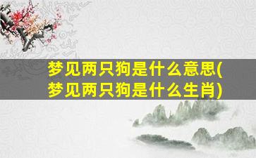 梦见两只狗是什么意思(梦见两只狗是什么生肖)