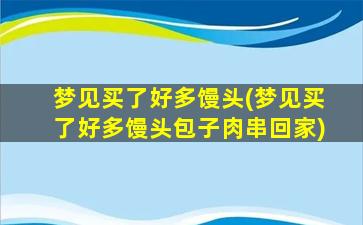 梦见买了好多馒头(梦见买了好多馒头包子肉串回家)