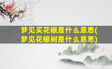 梦见买花椒是什么意思(梦见花椒树是什么意思)