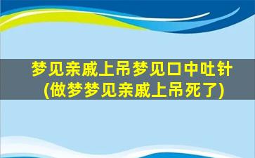 梦见亲戚上吊梦见口中吐针(做梦梦见亲戚上吊死了)