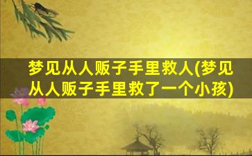 梦见从人贩子手里救人(梦见从人贩子手里救了一个小孩)