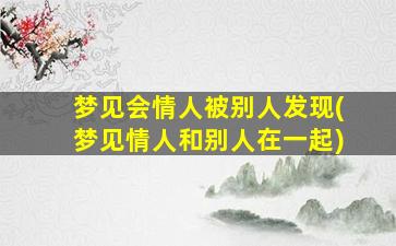 梦见会情人被别人发现(梦见情人和别人在一起)