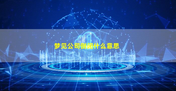 梦见公司倒闭什么意思