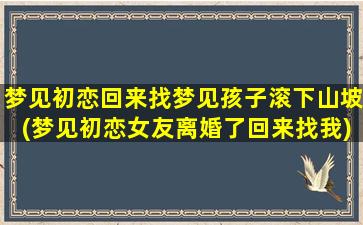 梦见初恋回来找梦见孩子滚下山坡(梦见初恋女友离婚了回来找我)