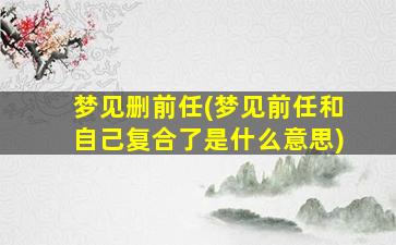 梦见删前任(梦见前任和自己复合了是什么意思)