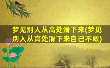 梦见别人从高处滑下来(梦见别人从高处滑下来自己不敢)