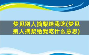 梦见别人摘梨给我吃(梦见别人摘梨给我吃什么意思)