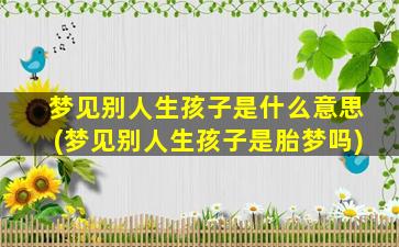 梦见别人生孩子是什么意思(梦见别人生孩子是胎梦吗)