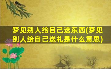 梦见别人给自己送东西(梦见别人给自己送礼是什么意思)