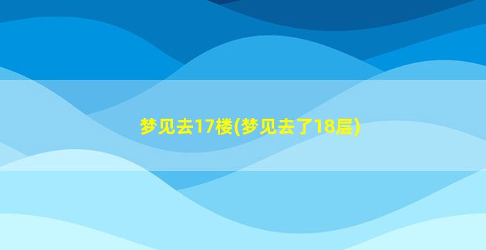 梦见去17楼(梦见去了18层)