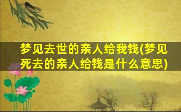 梦见去世的亲人给我钱(梦见死去的亲人给钱是什么意思)