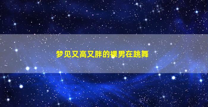 梦见又高又胖的裸男在跳舞