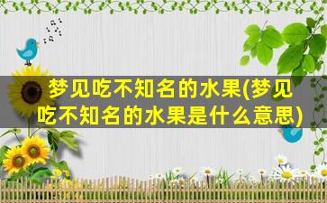 梦见吃不知名的水果(梦见吃不知名的水果是什么意思)