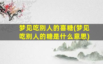 梦见吃别人的喜糖(梦见吃别人的糖是什么意思)