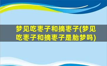 梦见吃枣子和摘枣子(梦见吃枣子和摘枣子是胎梦吗)