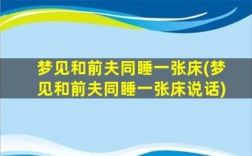 梦见和前夫同睡一张床(梦见和前夫同睡一张床说话)