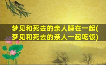 梦见和死去的亲人睡在一起(梦见和死去的亲人一起吃饭)