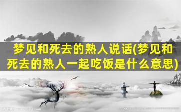 梦见和死去的熟人说话(梦见和死去的熟人一起吃饭是什么意思)