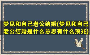 梦见和自己老公结婚(梦见和自己老公结婚是什么意思有什么预兆)