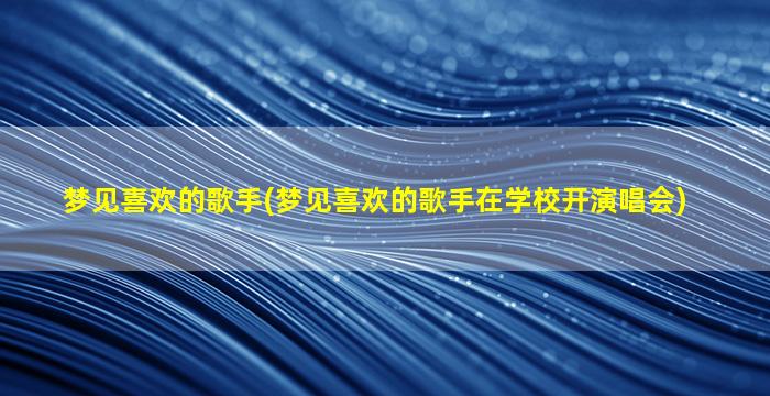 梦见喜欢的歌手(梦见喜欢的歌手在学校开演唱会)