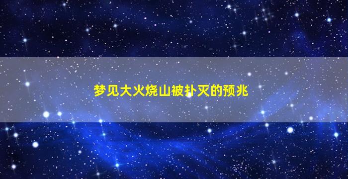 梦见大火烧山被扑灭的预兆