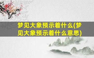 梦见大象预示着什么(梦见大象预示着什么意思)