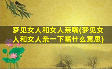 梦见女人和女人亲嘴(梦见女人和女人亲一下嘴什么意思)