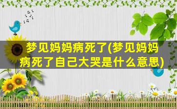 梦见妈妈病死了(梦见妈妈病死了自己大哭是什么意思)