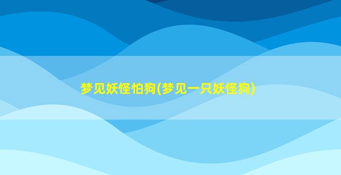 梦见妖怪怕狗(梦见一只妖怪狗)