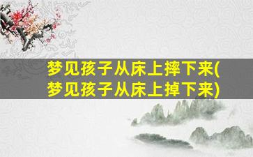 梦见孩子从床上摔下来(梦见孩子从床上掉下来)