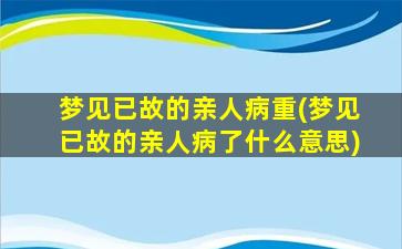 梦见已故的亲人病重(梦见已故的亲人病了什么意思)