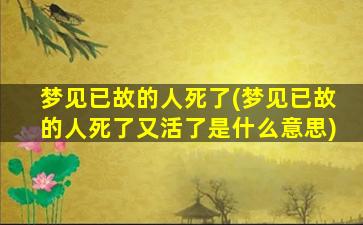 梦见已故的人死了(梦见已故的人死了又活了是什么意思)