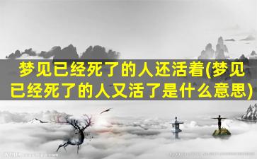 梦见已经死了的人还活着(梦见已经死了的人又活了是什么意思)