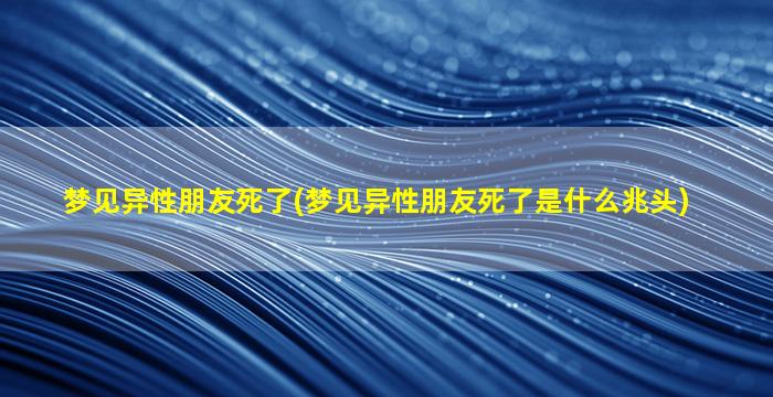 梦见异性朋友死了(梦见异性朋友死了是什么兆头)