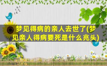 梦见得病的亲人去世了(梦见亲人得病要死是什么兆头)