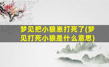 梦见把小狼崽打死了(梦见打死小狼是什么意思)