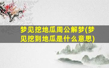 梦见挖地瓜周公解梦(梦见挖到地瓜是什么意思)