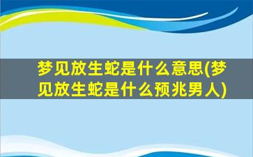 梦见放生蛇是什么意思(梦见放生蛇是什么预兆男人)