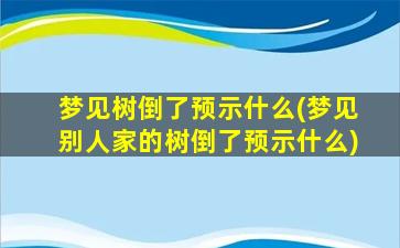 梦见树倒了预示什么(梦见别人家的树倒了预示什么)