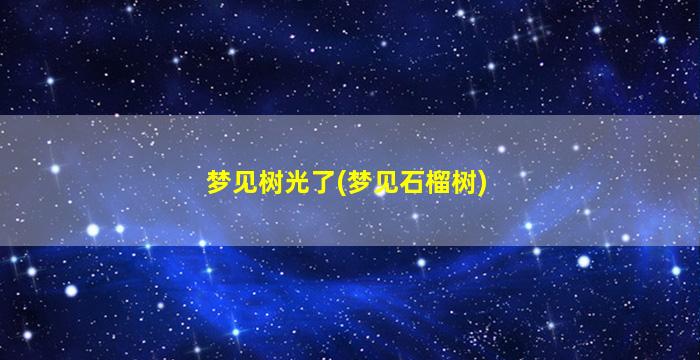 梦见树光了(梦见石榴树)