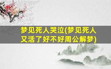 梦见死人哭泣(梦见死人又活了好不好周公解梦)