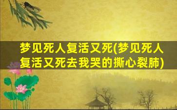 梦见死人复活又死(梦见死人复活又死去我哭的撕心裂肺)