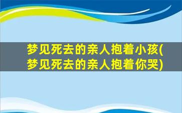 梦见死去的亲人抱着小孩(梦见死去的亲人抱着你哭)