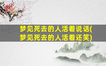 梦见死去的人活着说话(梦见死去的人活着还笑)