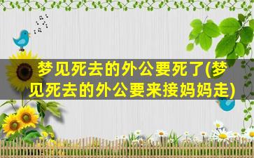 梦见死去的外公要死了(梦见死去的外公要来接妈妈走)