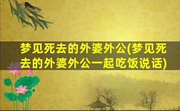 梦见死去的外婆外公(梦见死去的外婆外公一起吃饭说话)