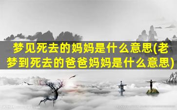 梦见死去的妈妈是什么意思(老梦到死去的爸爸妈妈是什么意思)