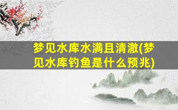 梦见水库水满且清澈(梦见水库钓鱼是什么预兆)